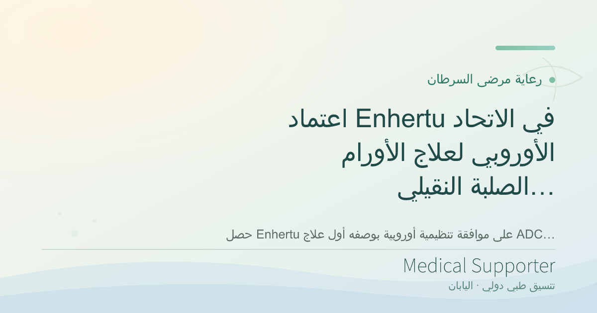 اعتماد Enhertu في الاتحاد الأوروبي لعلاج الأورام الصلبة النقيلية الإيجابية لـ HER2