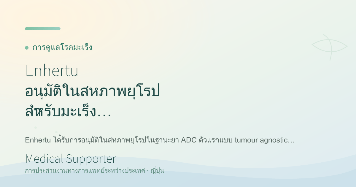 Enhertu อนุมัติในสหภาพยุโรป สำหรับมะเร็ง HER2-positive แบบ Tumour Agnostic