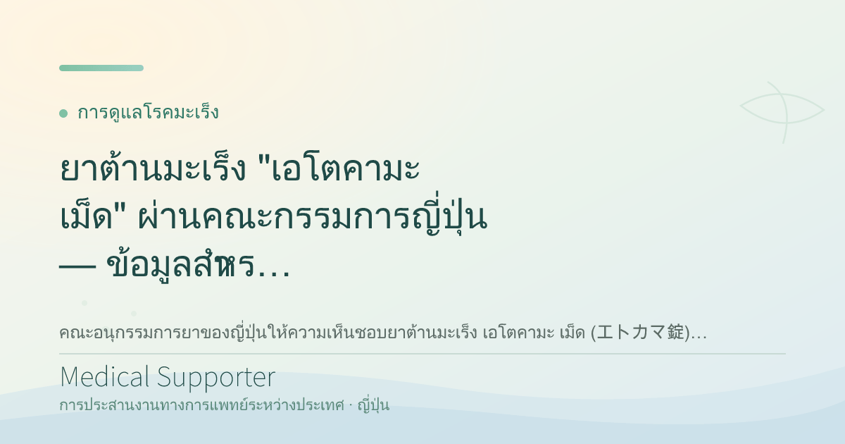 ยาต้านมะเร็ง "เอโตคามะ เม็ด" ผ่านคณะกรรมการญี่ปุ่น — ข้อมูลสำหรับผู้ป่วย