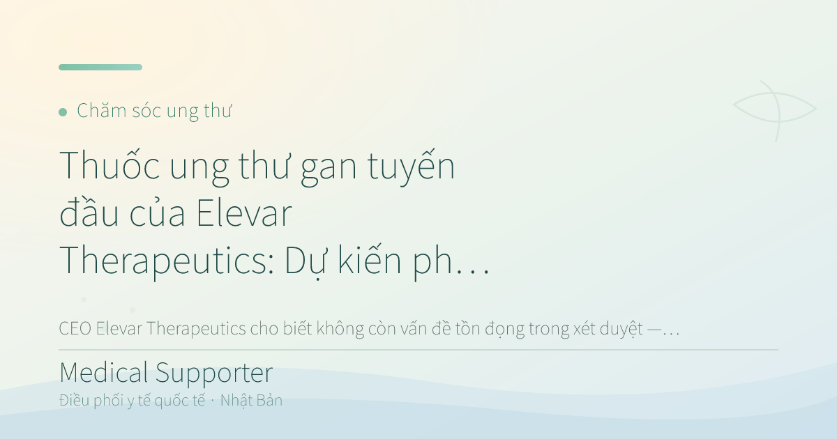 Thuốc ung thư gan tuyến đầu của Elevar Therapeutics: Chờ quyết định FDA tháng 7/2026
