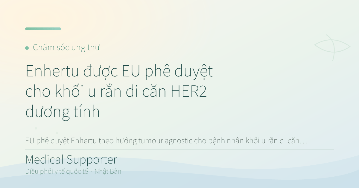 Enhertu được EU phê duyệt cho khối u rắn di căn HER2 dương tính