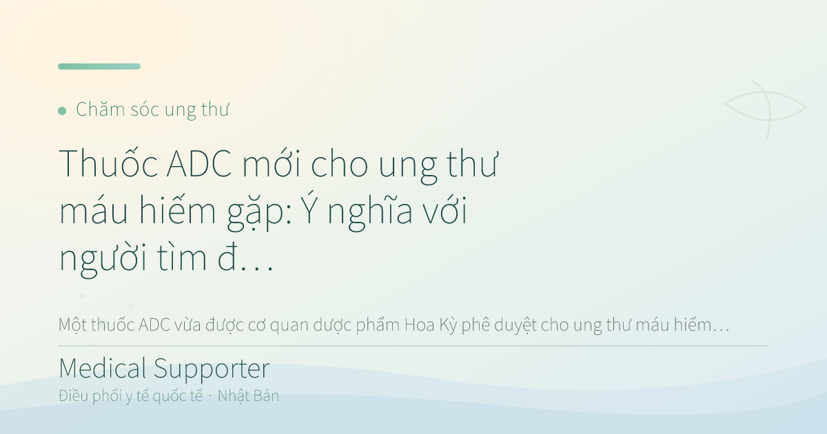 Thuốc ADC mới cho ung thư máu hiếm gặp: Ý nghĩa với người tìm điều trị tại Nhật
