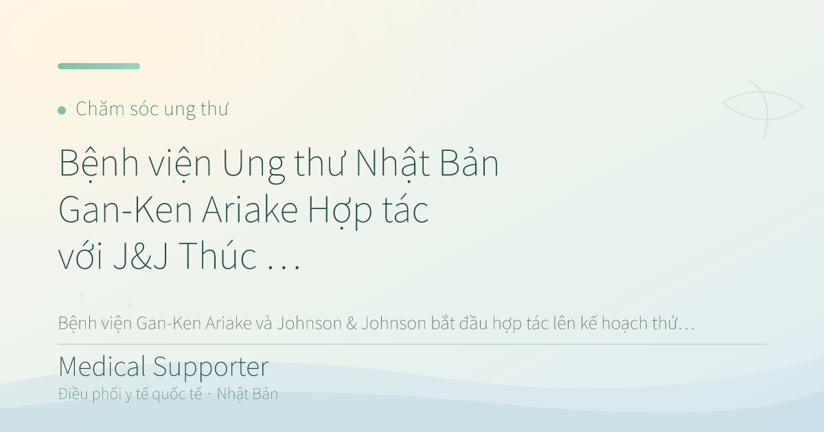 Bệnh viện Ung thư Nhật Bản Gan-Ken Ariake Hợp tác với J&J Thúc đẩy Nghiên cứu Lâm sàng