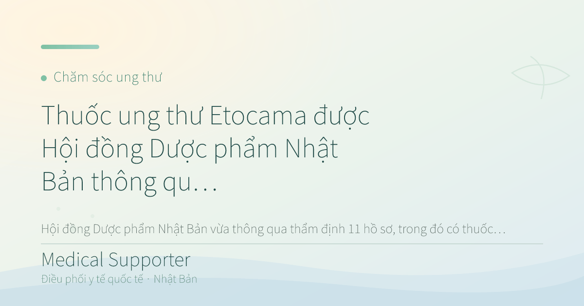 Thuốc ung thư Etocama được Hội đồng Dược phẩm Nhật Bản thông qua thẩm định