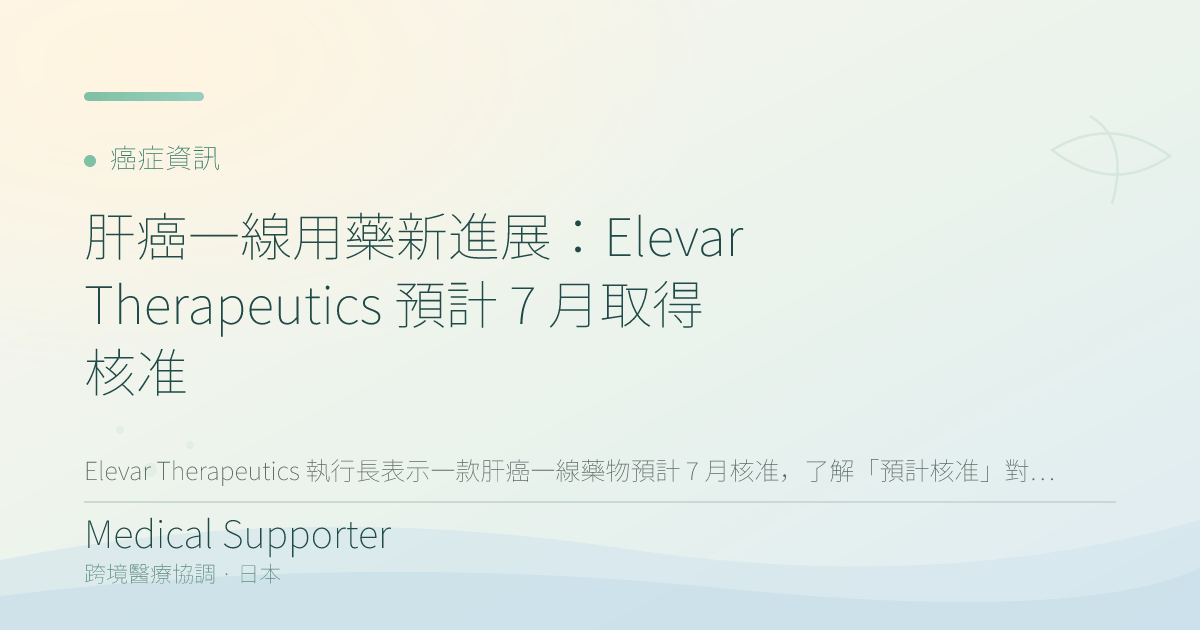 肝癌一線用藥新進展：Elevar Therapeutics 預計 2026 年 7 月取得 FDA 決定